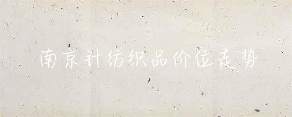 南京針紡織品價位走勢分析